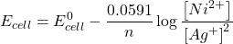 \displaystyle {{E}_{{cell}}}=E_{{cell}}^{0}-\frac{{0.0591}}{n}\log \frac{{\left[ {N{{i}^{{2+}}}} \right]}}{{{{{\left[ {A{{g}^{+}}} \right]}}^{2}}}}