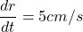 \displaystyle \frac{{dr}}{{dt}}=5cm/s