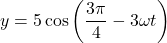 \displaystyle y=5\cos \left( {\frac{{3\pi }}{4}-3\omega t} \right)