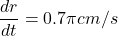 \displaystyle \frac{{dr}}{{dt}}=0.7\pi cm/s