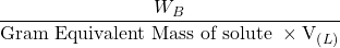 \displaystyle \frac{{{{W}_{B}}}}{{\text{Gram Equivalent Mass of solute }\times {{\text{V}}_{{\left( L \right)}}}}}