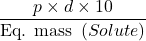 \displaystyle \frac{{p\times d\times 10}}{{\text{Eq}\text{. mass }\left( {Solute} \right)}}