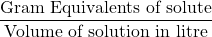 \displaystyle \frac{{\text{Gram Equivalents of solute}}}{{\text{Volume of solution in litre}}}