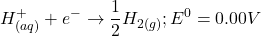 \displaystyle H_{{\left( {aq} \right)}}^{+}+{{e}^{-}}\to \frac{1}{2}{{H}_{{2\left( g \right)}}};{{E}^{0}}=0.00V