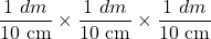\displaystyle \frac{{1\text{ }dm}}{{10\text{ cm}}}\times \frac{{1\text{ }dm}}{{10\text{ cm}}}\times \frac{{1\text{ }dm}}{{10\text{ cm}}}