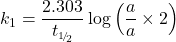 \displaystyle {{k}_{1}}=\frac{{2.303}}{{{{t}_{{\scriptscriptstyle 1\!/\!{ }_2}}}}}\log \left( {\frac{a}{a}\times 2} \right)