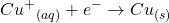 \displaystyle C{{u}^{+}}_{{\left( {aq} \right)}}+{{e}^{-}}\to C{{u}_{{\left( s \right)}}}