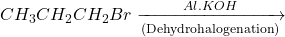 \displaystyle C{{H}_{3}}C{{H}_{2}}C{{H}_{2}}Br\xrightarrow[{\left( {\text{Dehydrohalogenation}} \right)}]{{Al.KOH}}