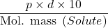 \displaystyle \frac{{p\times d\times 10}}{{\text{Mol}\text{. mass }\left( {Solute} \right)}}
