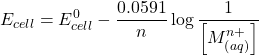 \displaystyle {{E}_{{cell}}}=E_{{cell}}^{0}-\frac{{0.0591}}{n}\log \frac{1}{{\left[ {M_{{\left( {aq} \right)}}^{{n+}}} \right]}}