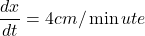 \displaystyle \frac{{dx}}{{dt}}=4cm/\min ute