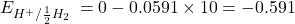 \displaystyle {{E}_{{{{{{H}^{+}}}}/{{\frac{1}{2}{{H}_{2}}}}\;}}}=0-0.0591\times 10=-0.591