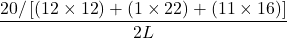 \displaystyle \frac{{20/\left[ {\left( {12\times 12} \right)+\left( {1\times 22} \right)+\left( {11\times 16} \right)} \right]}}{{2L}}