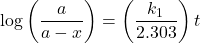 \displaystyle \log \left( {\frac{a}{{a-x}}} \right)=\left( {\frac{{{{k}_{1}}}}{{2.303}}} \right)t