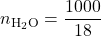 \displaystyle {{n}_{{{{\text{H}}_{2}}\text{O}}}}=\frac{{1000}}{{18}}