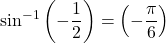 \displaystyle {{\sin }^{{-1}}}\left( {-\frac{1}{2}} \right)=\left( {-\frac{\pi }{6}} \right)