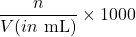 \displaystyle \frac{n}{{V(in\text{ mL)}}}\times 1000
