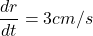 \displaystyle \frac{{dr}}{{dt}}=3cm/s