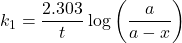 \displaystyle {{k}_{1}}=\frac{{2.303}}{t}\log \left( {\frac{a}{{a-x}}} \right)