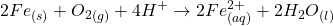 \displaystyle 2F{{e}_{{\left( s \right)}}}+{{O}_{2}}_{{\left( g \right)}}+4{{H}^{+}}\to 2Fe_{{\left( {aq} \right)}}^{{2+}}+2{{H}_{2}}{{O}_{{\left( l \right)}}}