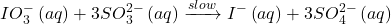 \displaystyle IO_{3}^{-}\left( {aq} \right)+3SO_{3}^{{2-}}\left( {aq} \right)\xrightarrow{{slow}}{{I}^{-}}\left( {aq} \right)+3SO_{4}^{{2-}}\left( {aq} \right)
