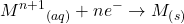 \displaystyle {{M}^{{n+1}}}_{{(aq)}}+n{{e}^{-}}\to {{M}_{{\left( s \right)}}}