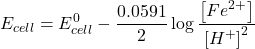 \displaystyle {{E}_{{cell}}}=E_{{cell}}^{0}-\frac{{0.0591}}{2}\log \frac{{\left[ {F{{e}^{{2+}}}} \right]}}{{{{{\left[ {{{H}^{+}}} \right]}}^{2}}}}