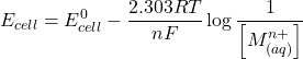 \displaystyle {{E}_{{cell}}}=E_{{cell}}^{0}-\frac{{2.303RT}}{{nF}}\log \frac{1}{{\left[ {M_{{\left( {aq} \right)}}^{{n+}}} \right]}}