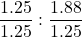 \displaystyle \frac{{1.25}}{{1.25}}:\frac{{1.88}}{{1.25}}