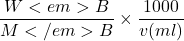 \displaystyle \frac{{{{W}<em>{B}}}}{{{{M}</em>{B}}}}\times \frac{{1000}}{{v(ml)}}