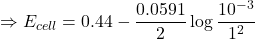 \displaystyle \Rightarrow {{E}_{{cell}}}=0.44-\frac{{0.0591}}{2}\log \frac{{{{{10}}^{{-3}}}}}{{{{1}^{2}}}}