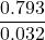 \displaystyle \frac{{0.793}}{{0.032}}