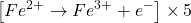 \displaystyle \left[ {F{{e}^{{2+}}}\to F{{e}^{{3+}}}+{{e}^{-}}} \right]\times 5