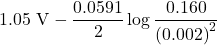 \displaystyle 1.05\text{ V}-\frac{{0.0591}}{2}\log \frac{{0.160}}{{{{{\left( {0.002} \right)}}^{2}}}}