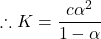 \displaystyle \therefore K=\frac{{c{{\alpha }^{2}}}}{{1-\alpha }}