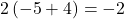 \displaystyle 2\left( {-5+4} \right)=-2