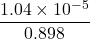 \displaystyle \frac{{1.04\times {{{10}}^{{-5}}}}}{{0.898}}