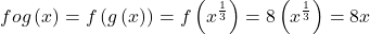 \displaystyle fog\left( x \right)=f\left( {g\left( x \right)} \right)=f\left( {{{x}^{{\frac{1}{3}}}}} \right)=8\left( {{{x}^{{\frac{1}{3}}}}} \right)=8x