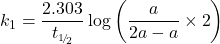 \displaystyle {{k}_{1}}=\frac{{2.303}}{{{{t}_{{\scriptscriptstyle 1\!/\!{ }_2}}}}}\log \left( {\frac{a}{{2a-a}}\times 2} \right)