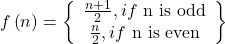 \displaystyle f\left( n \right)=\left\{ {\begin{array}{*{20}{c}} {\frac{{n+1}}{2},if\text{ n is odd}} \\ {\frac{n}{2},if\text{ n is even}} \end{array}} \right\}
