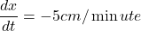 \displaystyle \frac{{dx}}{{dt}}=-5cm/\min ute