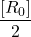 \displaystyle \frac{{\left[ {{{R}_{0}}} \right]}}{2}