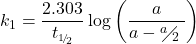 \displaystyle {{k}_{1}}=\frac{{2.303}}{{{{t}_{{\scriptscriptstyle 1\!/\!{ }_2}}}}}\log \left( {\frac{a}{{a-{}^{a}\!\!\diagup\!\!{}_{2}\;}}} \right)